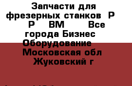 Запчасти для фрезерных станков 6Р82, 6Р12, ВМ127. - Все города Бизнес » Оборудование   . Московская обл.,Жуковский г.